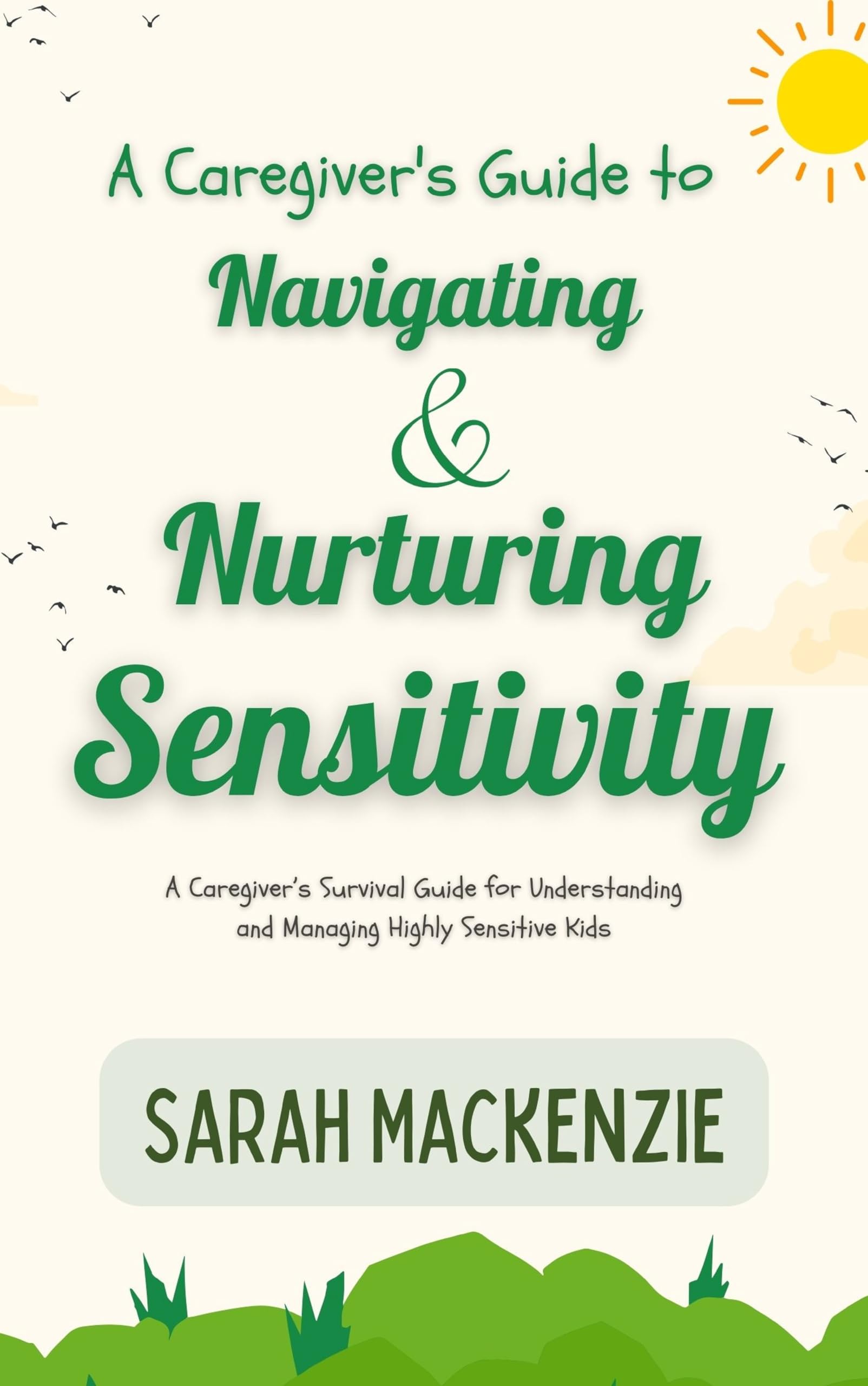 A Caregiver's Guide to Navigating and Nurturing Sensitivity: A Caregiver’s Survival Guide for Understanding and Managing Highly Sensitive Kids
