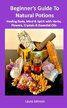 Beginner's Guide To Natural Potions: Healing Body, Mind, & Spirit with Herbs, Flowers, Crystals & Essential Oils