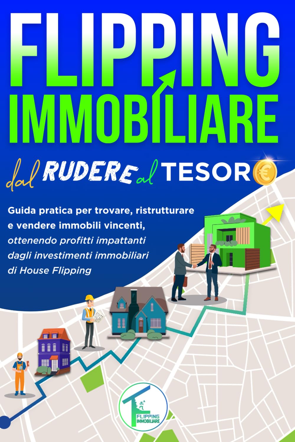 FLIPPING IMMOBILIARE DAL RUDERE AL TESORO: Guida pratica per trovare, ristrutturare e vendere immobili vincenti, ottenendo profitti impattanti dagli investimenti immobiliari di House Flipping