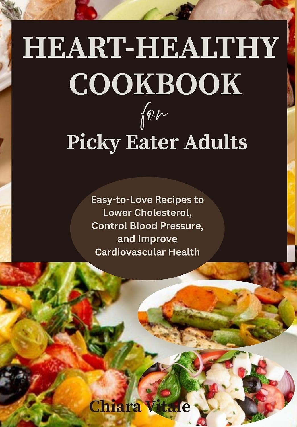 HEART-HEALTHY COOKBOOK FOR PICKY EATER ADULTS : Easy-to-Love Recipes to Lower Cholesterol, Control Blood Pressure, and Improve Cardiovascular Health