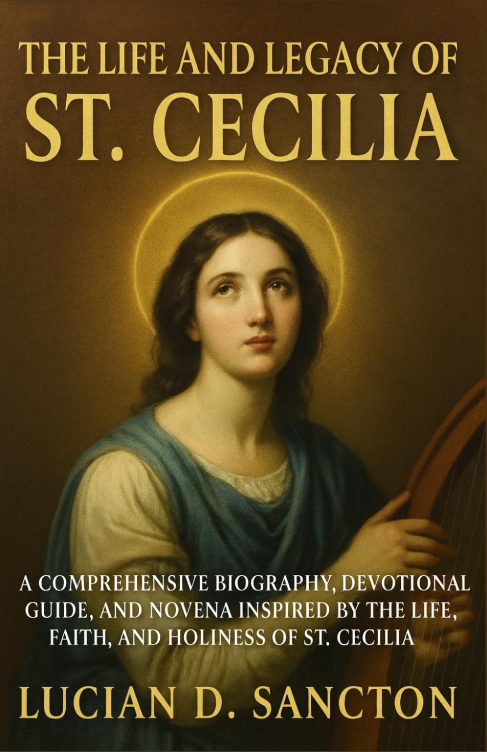THE LIFE AND LEGACY OF ST. CECILIA: A COMPREHENSIVE BIOGRAPHY, DEVOTIONAL GUIDE, AND NOVENA INSPIRED BY THE LIFE, FAITH, AND HOLINESS OF ST. CECILIA