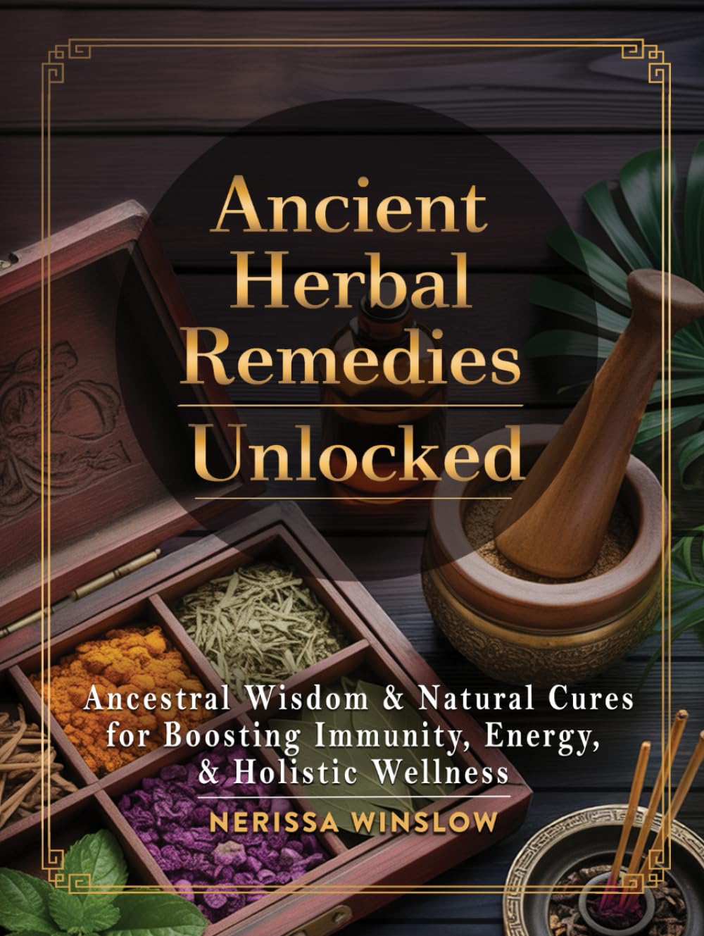 Ancient Herbal Remedies Unlocked: Ancestral Wisdom and Natural Cures for Boosting Immunity, Energy and Holistic Wellness