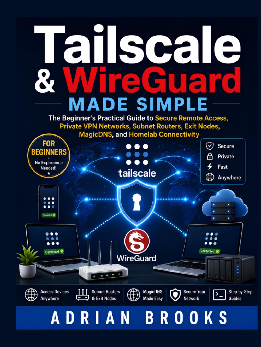 Tailscale & WireGuard Made Simple: The Beginner’s Practical Guide to Secure Remote Access, Private VPN Networks, Subnet Routers, Exit Nodes, MagicDNS, and Homelab Connectivity