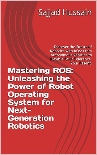Mastering ROS: Unleashing the Power of Robot Operating System for Next-Generation Robotics: Discover the Future of Robotics with ROS: From Autonomous Vehicles ... to Flexible Fault Tolerance, Your Essenti