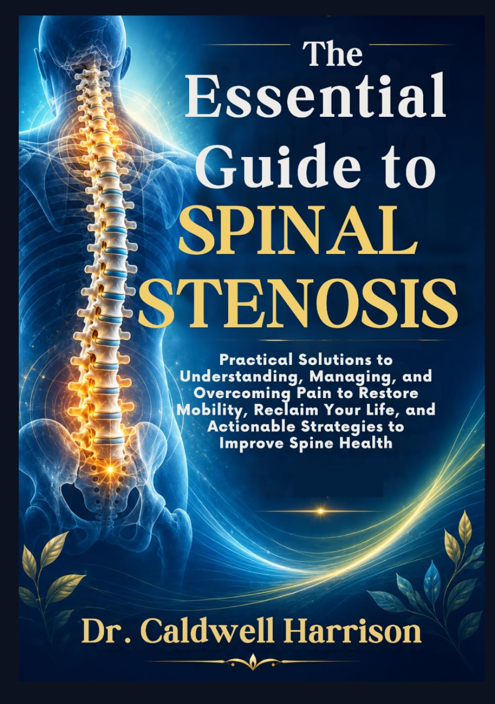 The Essential Guide to Spinal Stenosis: Practical Solutions to Understanding, Managing, and Overcoming Pain to Restore Mobility, Reclaim Your Life, and Actionable Strategies to Improve Spine Health