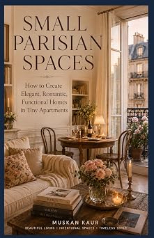 Small Parisian Spaces How to Create Elegant, Romantic, Functional Homes in Tiny Apartments
