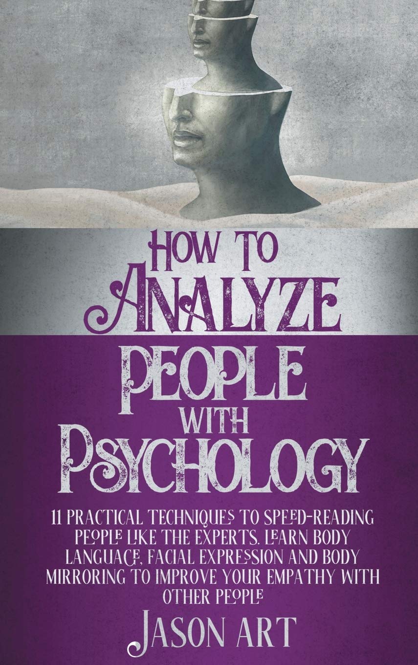 HOW TO ANALYZE PEOPLE WITH PSYCHOLOGY: 11 Practical Techniques to Speed-Reading People Like the Experts. Learn Body Language, Facial Expression and ... to Improve Your Empathy with Other People