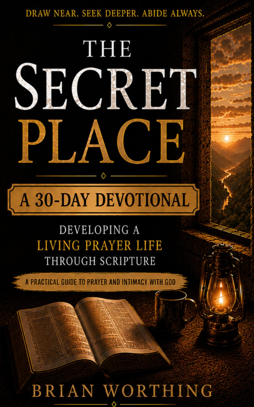 The Secret Place: 30 Day Devotional, Developing A Living Prayer Life Through Scripture.: A Practical Guide To Prayer and Intimacy With God, Draw Near, Seek Deeper, Abide Always.