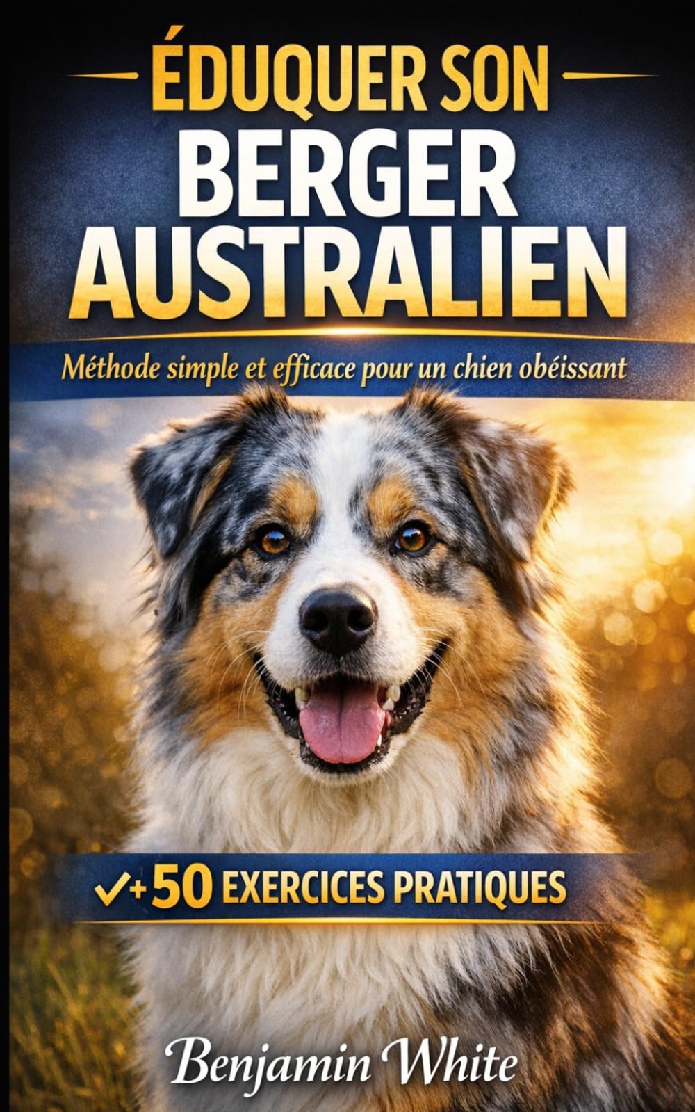 DRESSAGE BERGER AUSTRALIEN Éducation Complète du Chiot Obéissance, Propreté, Socialisation et Comportement Méthode Facile + Exercices: Guide Complet du Chiot Berger Australien à l'Adulte