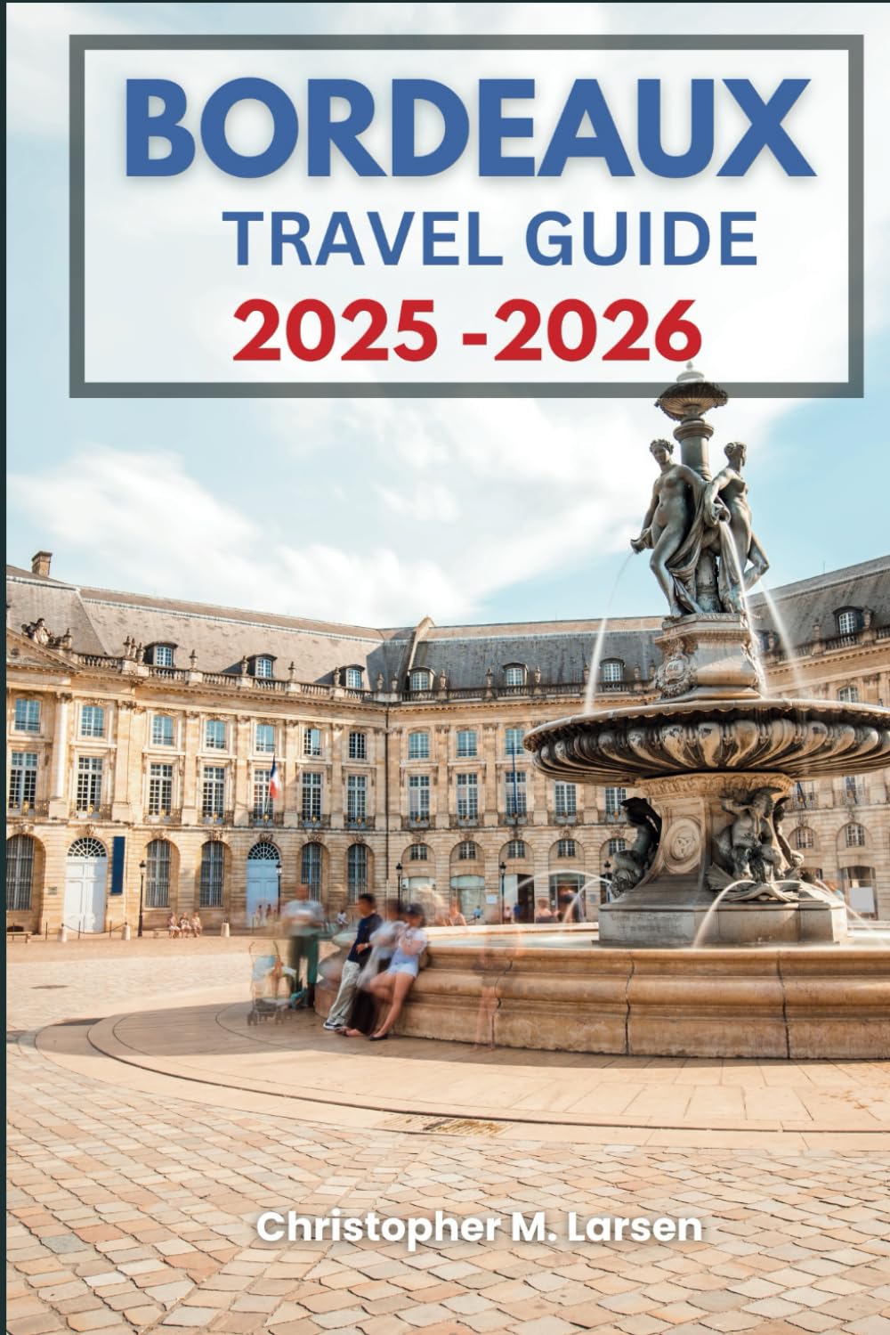 BORDEAUX TRAVEL GUIDE 2025-2026: Discover the Hidden Gems of the Wine Region