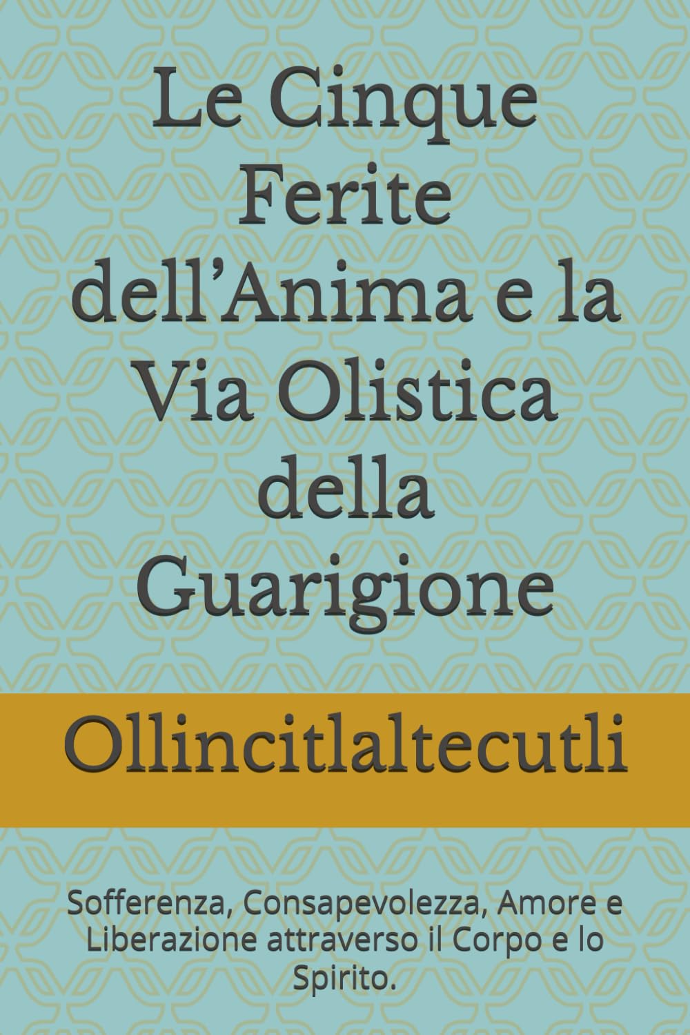 Le Cinque Ferite dell’Anima e la Via Olistica della Guarigione: Sofferenza, Consapevolezza, Amore e Liberazione attraverso il Corpo e lo Spirito. ... Sinergie Evolutive Nei Trattamenti Olistici)