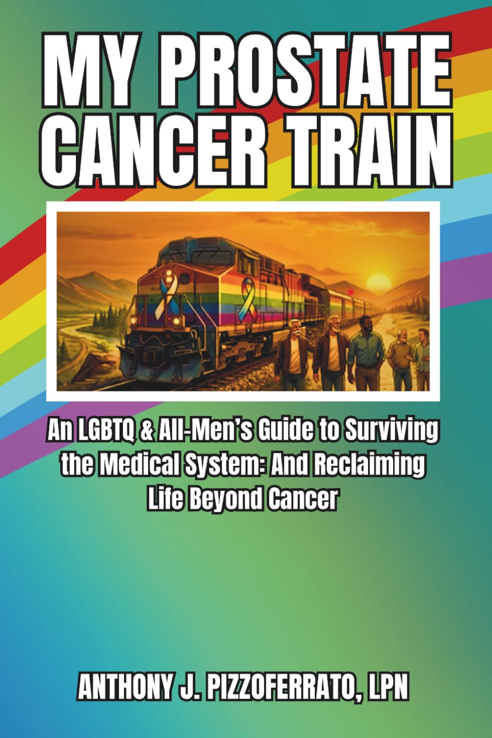 MY PROSTATE CANCER TRAIN: An LGBTQ & All-Men’s Guide to Surviving the Medical System and Reclaiming Life Beyond Cancer