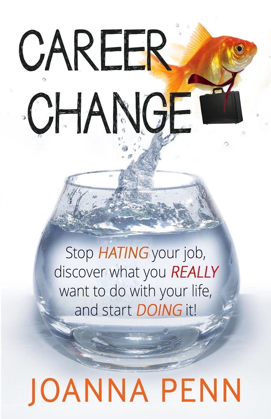 Career Change: Stop hating your job, discover what you really want to do with your life, and start doing it!