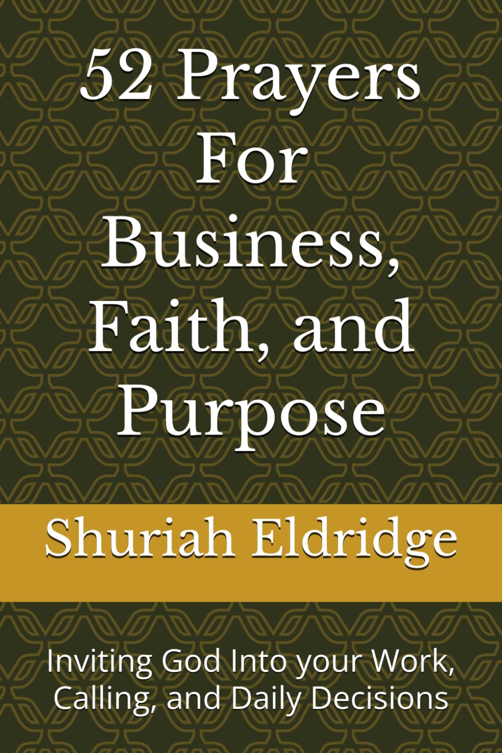 52 Prayers For Business, Faith, and Purpose: Inviting God Into your Work, Calling, and Daily Decisions