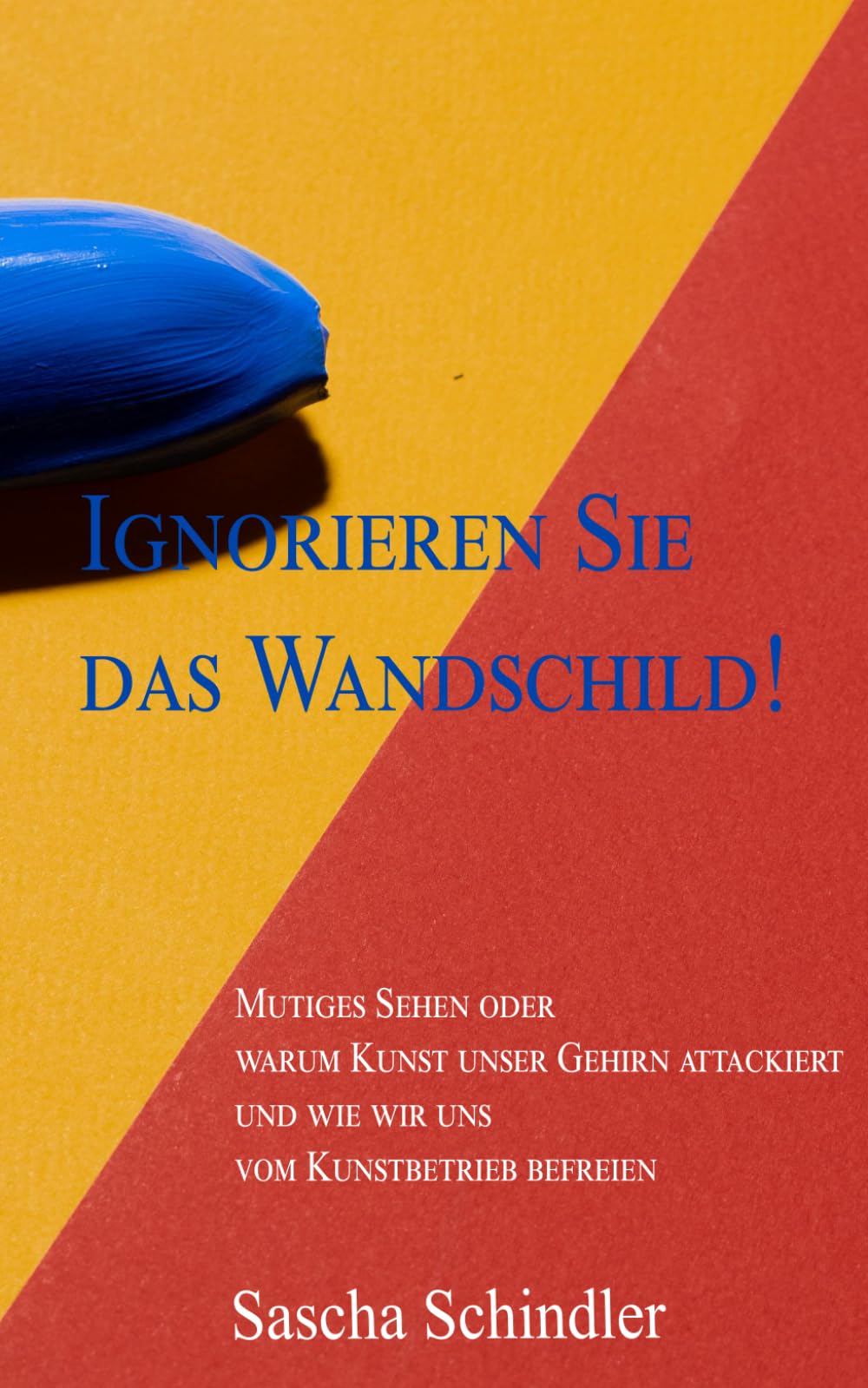 Ignorieren Sie das Wandschild!: Mutiges Sehen oder warum Kunst unser Gehirn attackiert und wie wir uns vom Kunstbetrieb befreien