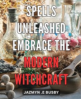 Spells Unleashed: Embrace the Modern Witchcraft: Harness the Power of Spells: Embrace the Modern Path of Witchcraft and Ignite Your Inner Magic