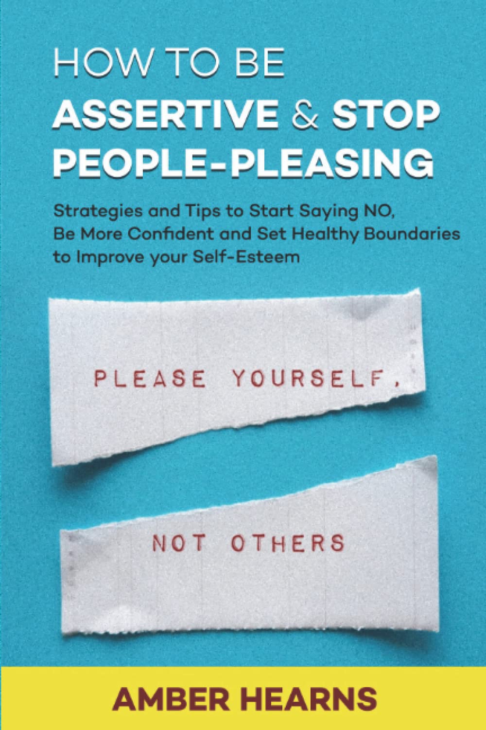 HOW TO BE ASSERTIVE & STOP PEOPLE-PLEASING: Strategies and Tips to Start Saying NO, Be More Confident and Set Healthy Boundaries to Improve your Self-Esteem