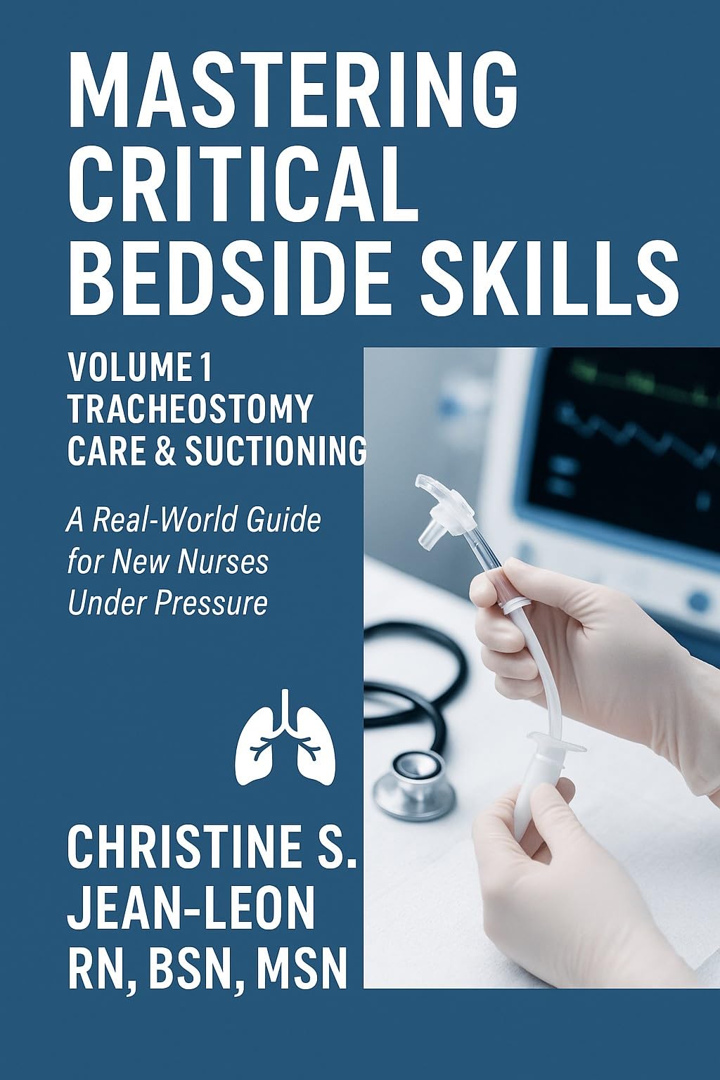 Mastering Critical Bedside Skills Volume 1: Tracheostomy Care & Suctioning A real-World Guide for New Nurses Under Pressure