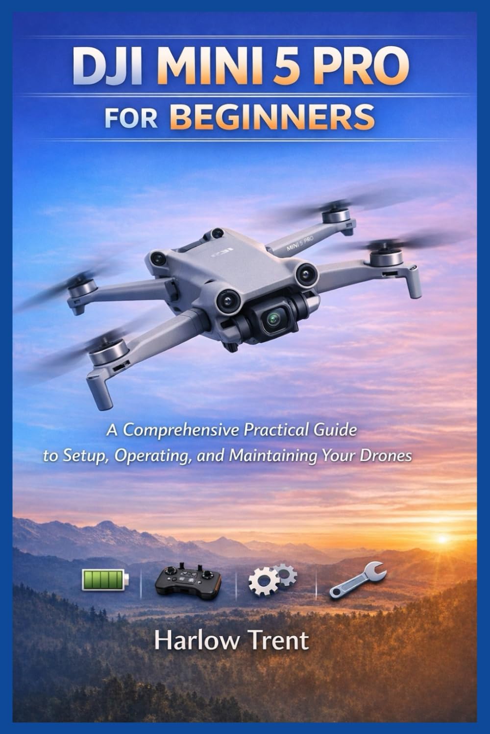 DJI MINI 5 PRO FOR BEGINNERS: A Comprehensive Practical Guide to Setup, Operating, and Maintaining Your Drones
