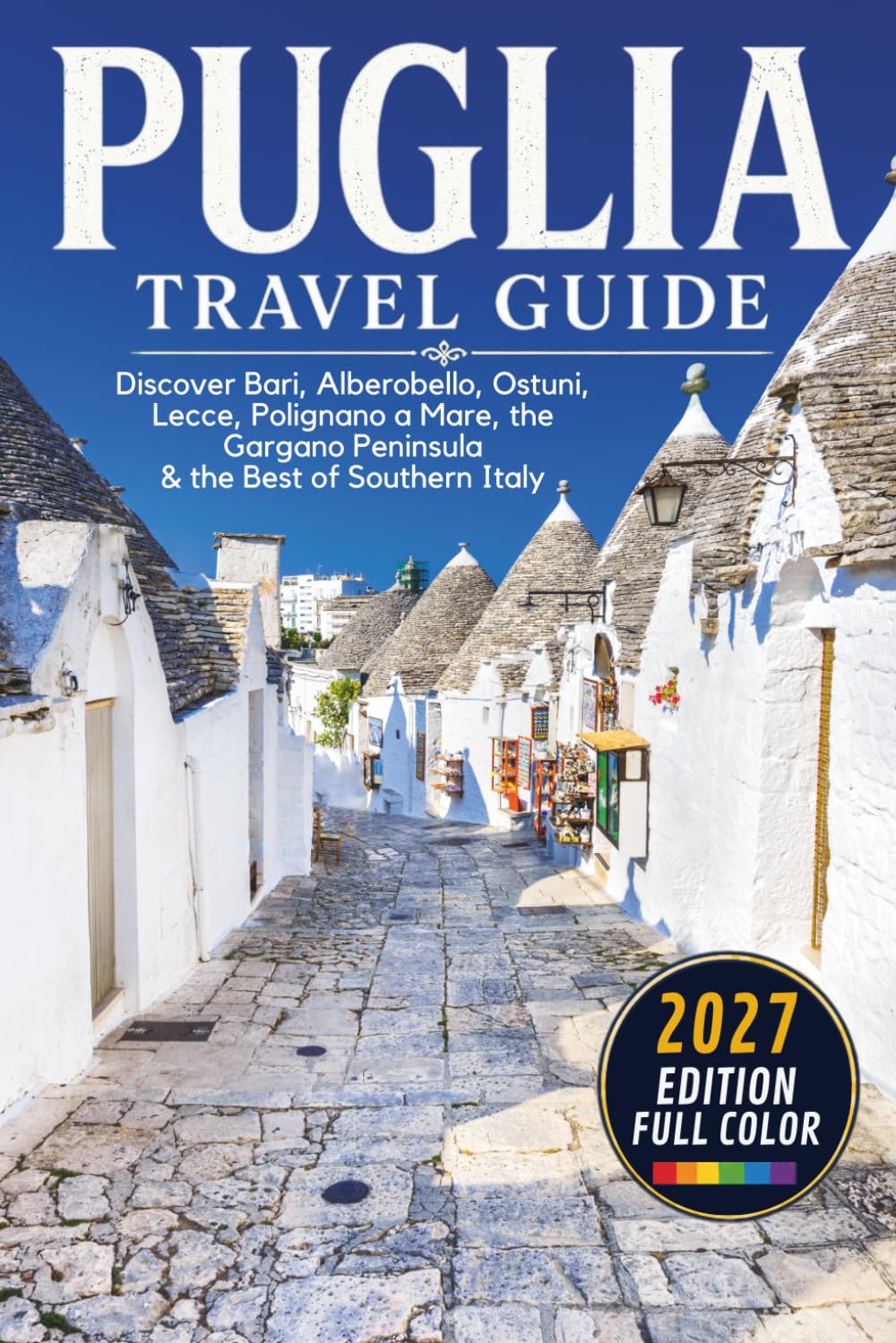 Puglia Travel Guide: Discover Bari, Alberobello, Ostuni, Lecce, Polignano a Mare, Gargano & the Best of Southern Italy