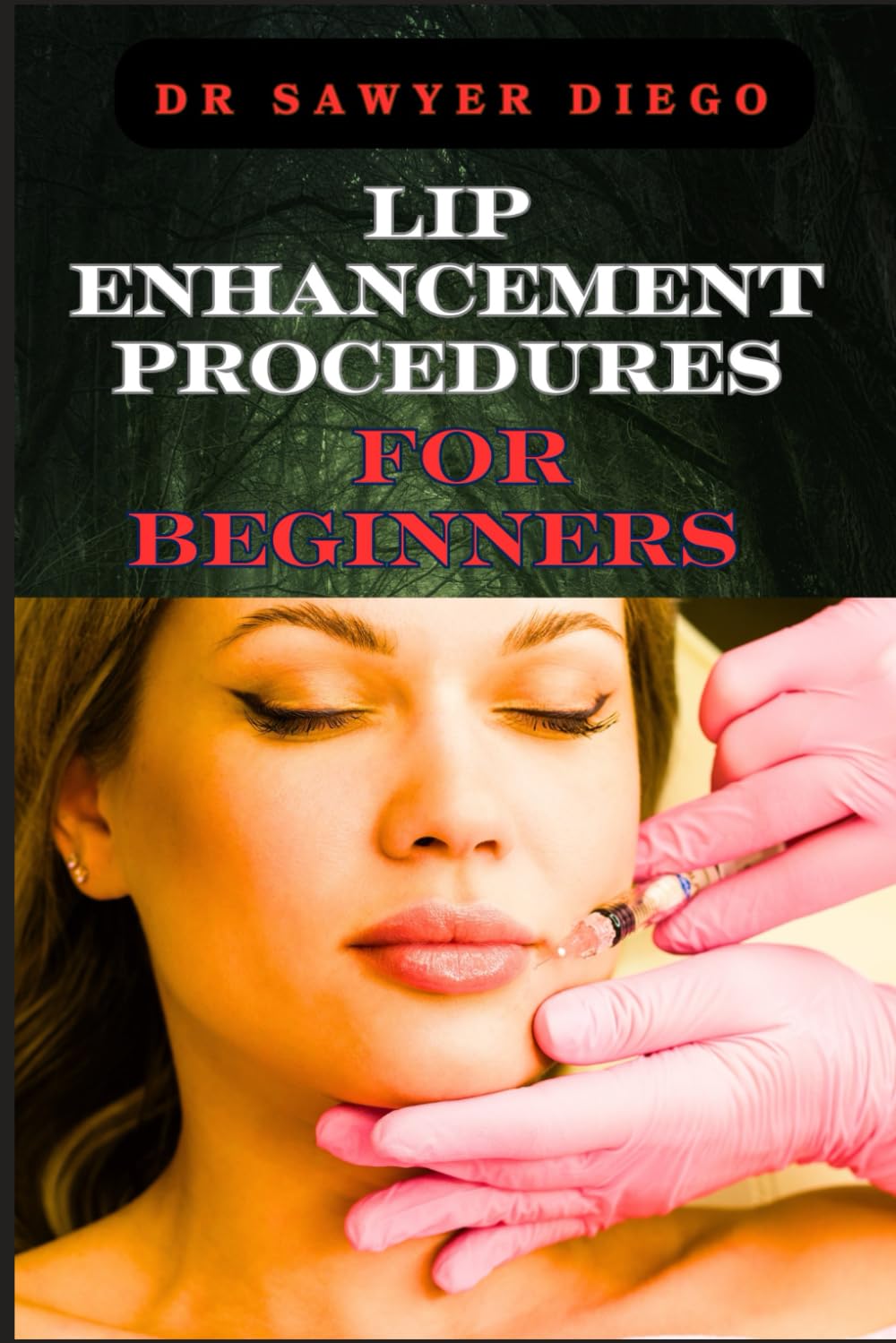 LIP ENHANCEMENT PROCEDURES FOR BEGINNERS: Comprehensive Guide To Safe And Effective Techniques, Injections, Fillers, And Recovery Tips For Optimal Results