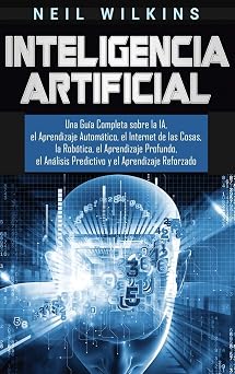 Inteligencia Artificial Una Guia Completa sobre la IA, el Aprendizaje Automatico, el Internet de las Cosas, la Robotica, el Aprendizaje Profundo, el ... y el Aprendizaje Reforzado Spanish Edition