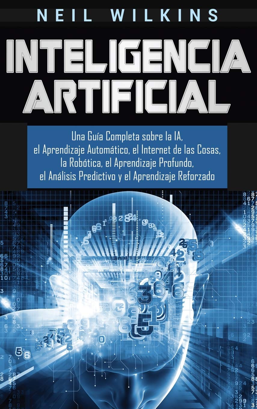 Inteligencia Artificial: Una Guía Completa sobre la IA, el Aprendizaje Automático, el Internet de las Cosas, la Robótica, el Aprendizaje Profundo, el Análisis Predictivo y el Aprendizaje Reforzado
