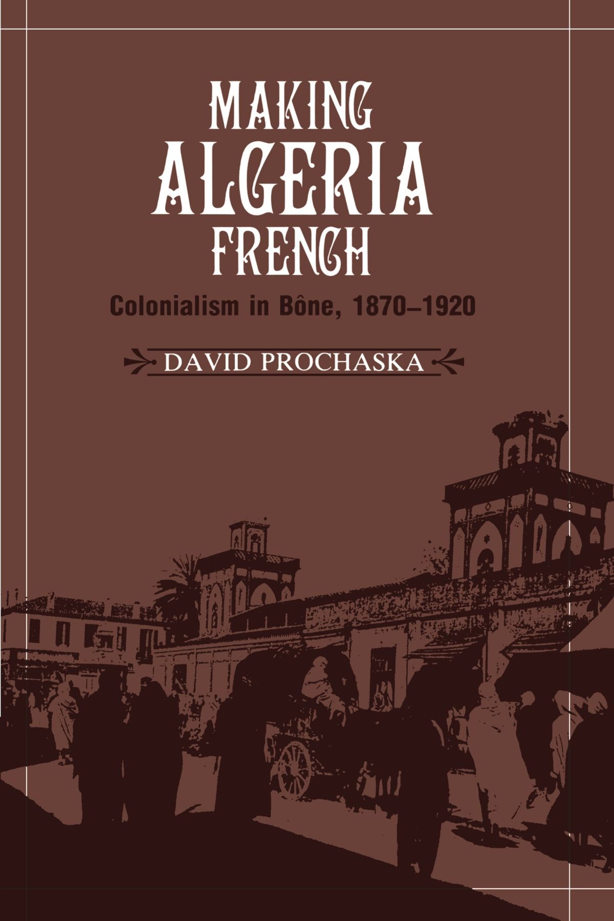 Making Algeria French: Colonialism in Bône, 1870-1920