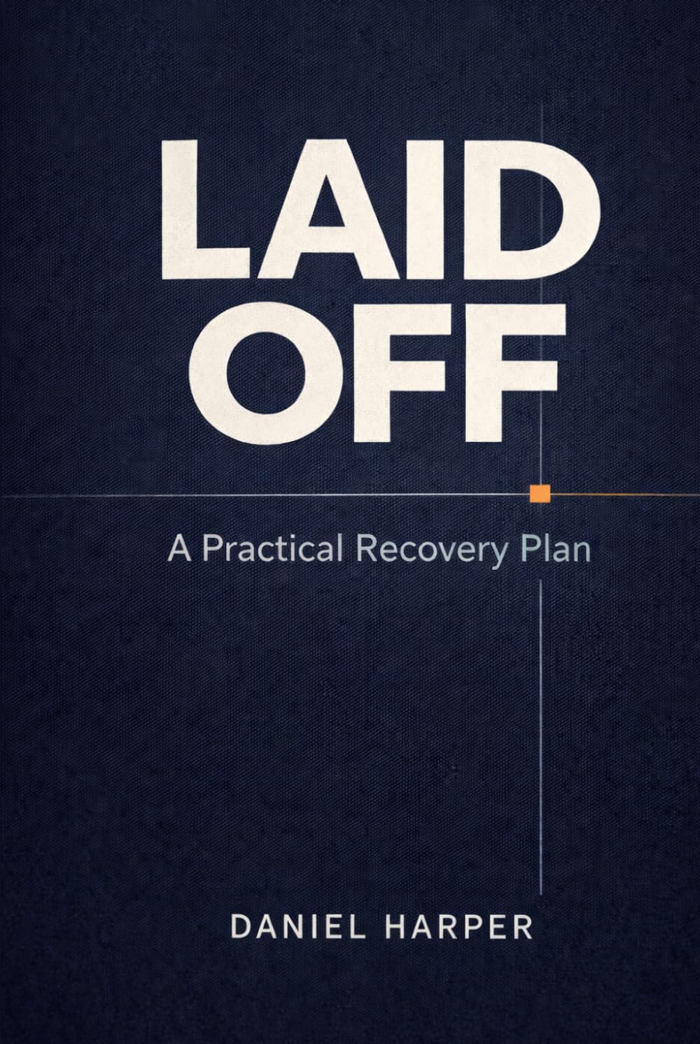 Laid Off: A Practical Recovery Plan: What to Do in the First 72 Hours, First Month, and First 90 Days to Regain Control, Manage Money, and Land Your Next Role