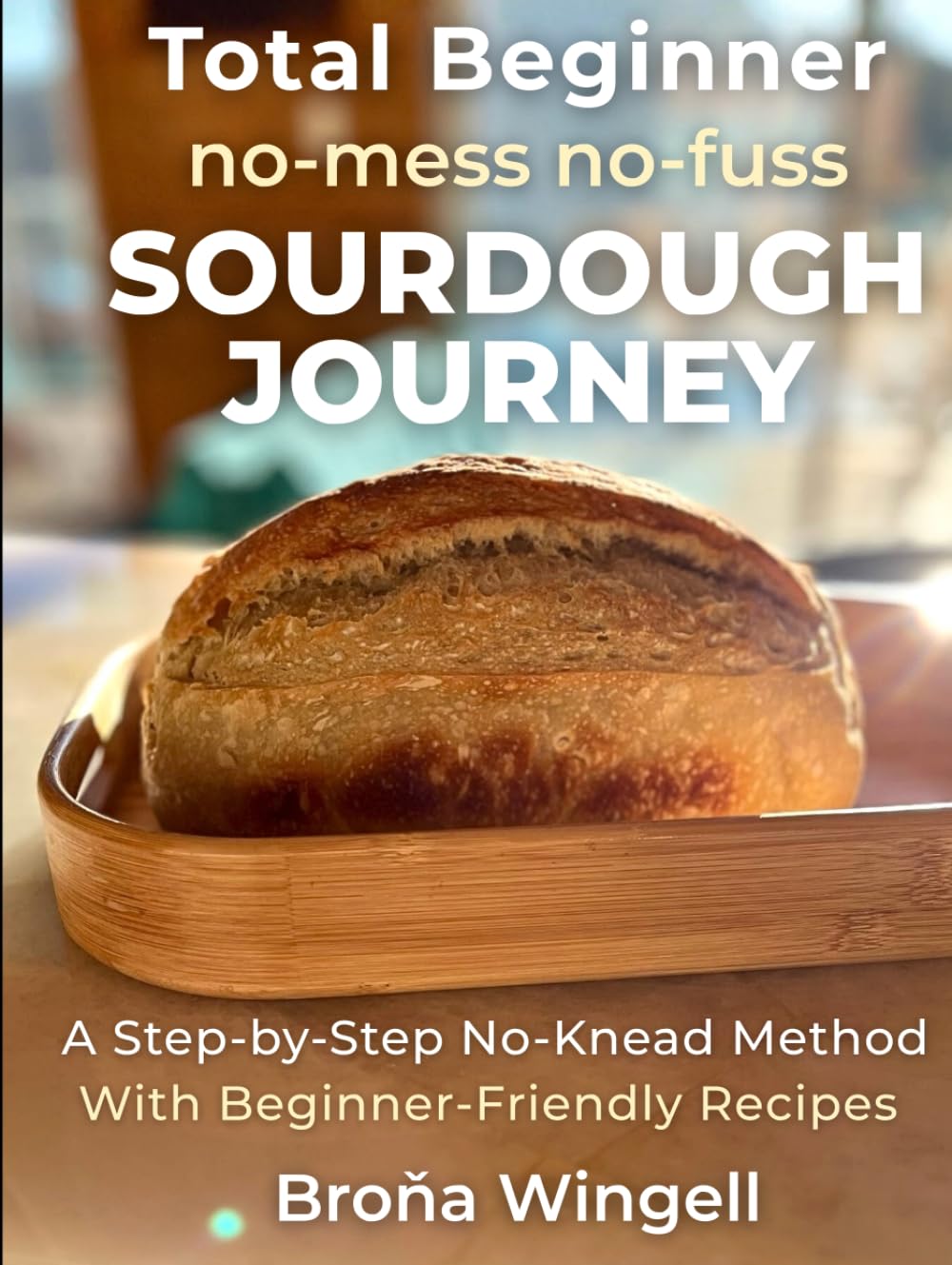 Total Beginner no-mess no-fuss SOURDOUGH JOURNEY: A Step-by-Step No-Knead Method With Beginner-Friendly Recipes