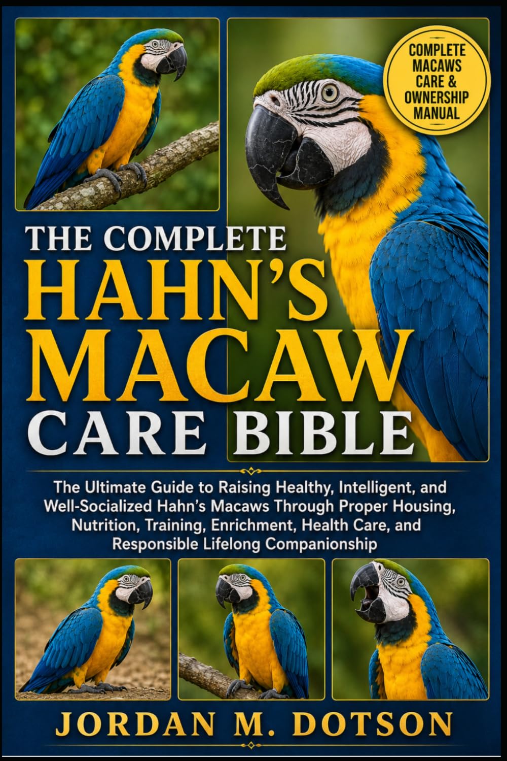 THE COMPLETE HAHN’S MACAW CARE BIBLE: The Ultimate Guide to Raising Healthy, Intelligent, and Well-Socialized Hahn’s Macaws Through Proper Housing, ... Care, and Responsible Lifelong Companionship
