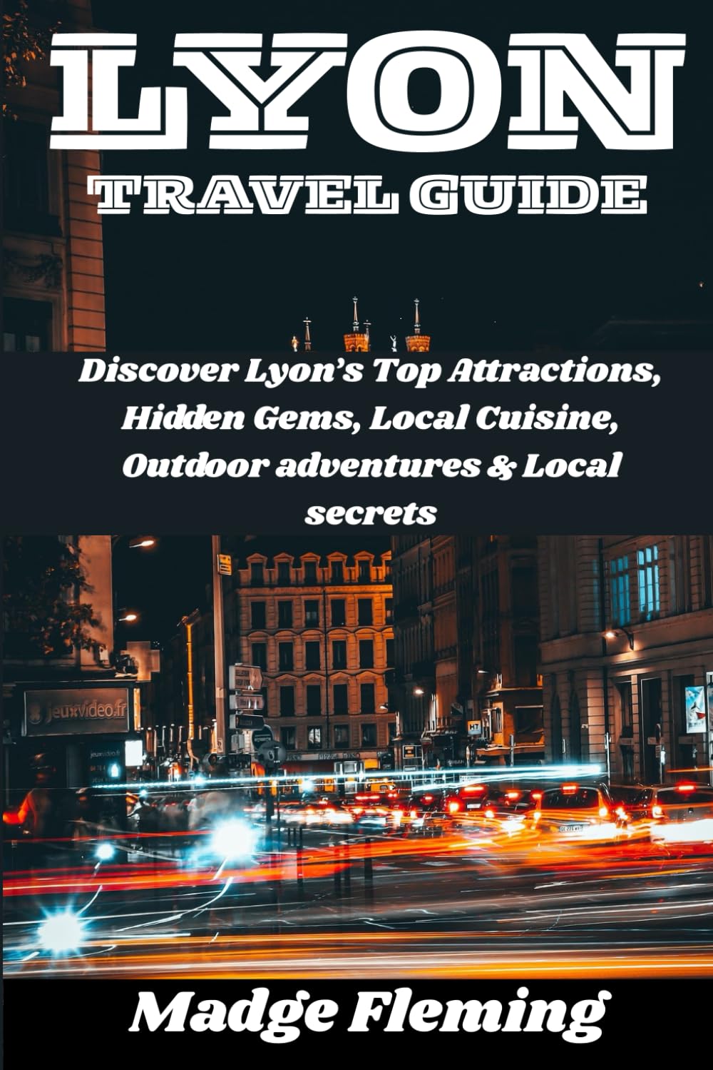 LYON TRAVEL GUIDE: Discover Lyon’s Top Attractions, Hidden Gems, Local Cuisine, Outdoor adventures & Local secrets