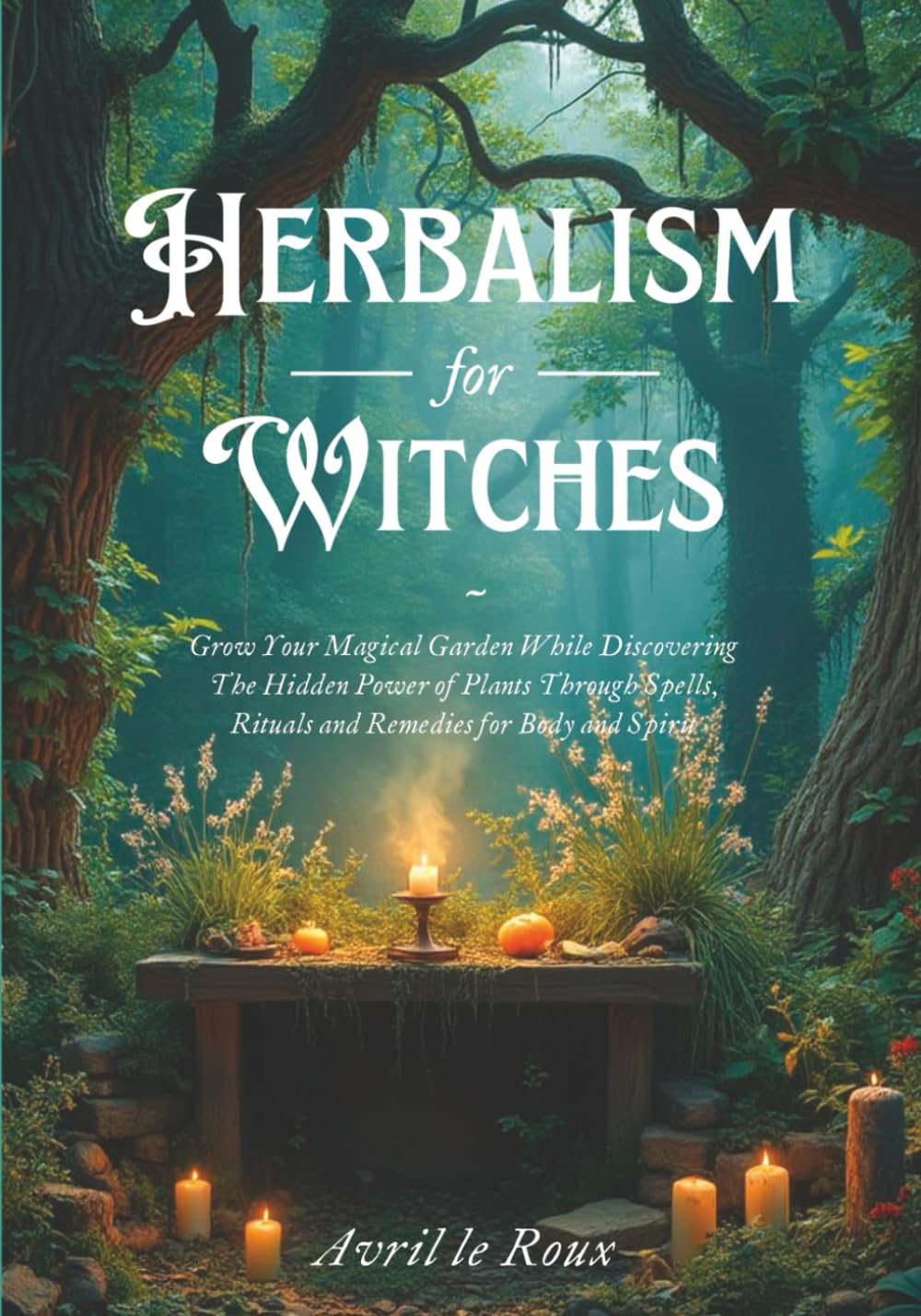 Herbalism for Witches: Grow Your Magical Garden While Discovering The Hidden Power of Plants Through Spells, Rituals and Remedies for Body and Spirit (Witchcraft Unveiled: Powerful Spell Books)