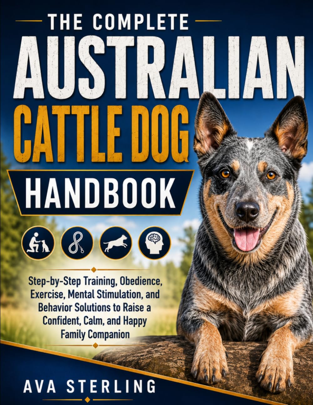 THE COMPLETE AUSTRALIAN CATTLE DOG HANBOOK: Step-by-Step Training, Obedience, Exercise, Mental Stimulation, and Behavior Solutions to Raise a ... Companion (The Dog Lover’s Guidebook Series)