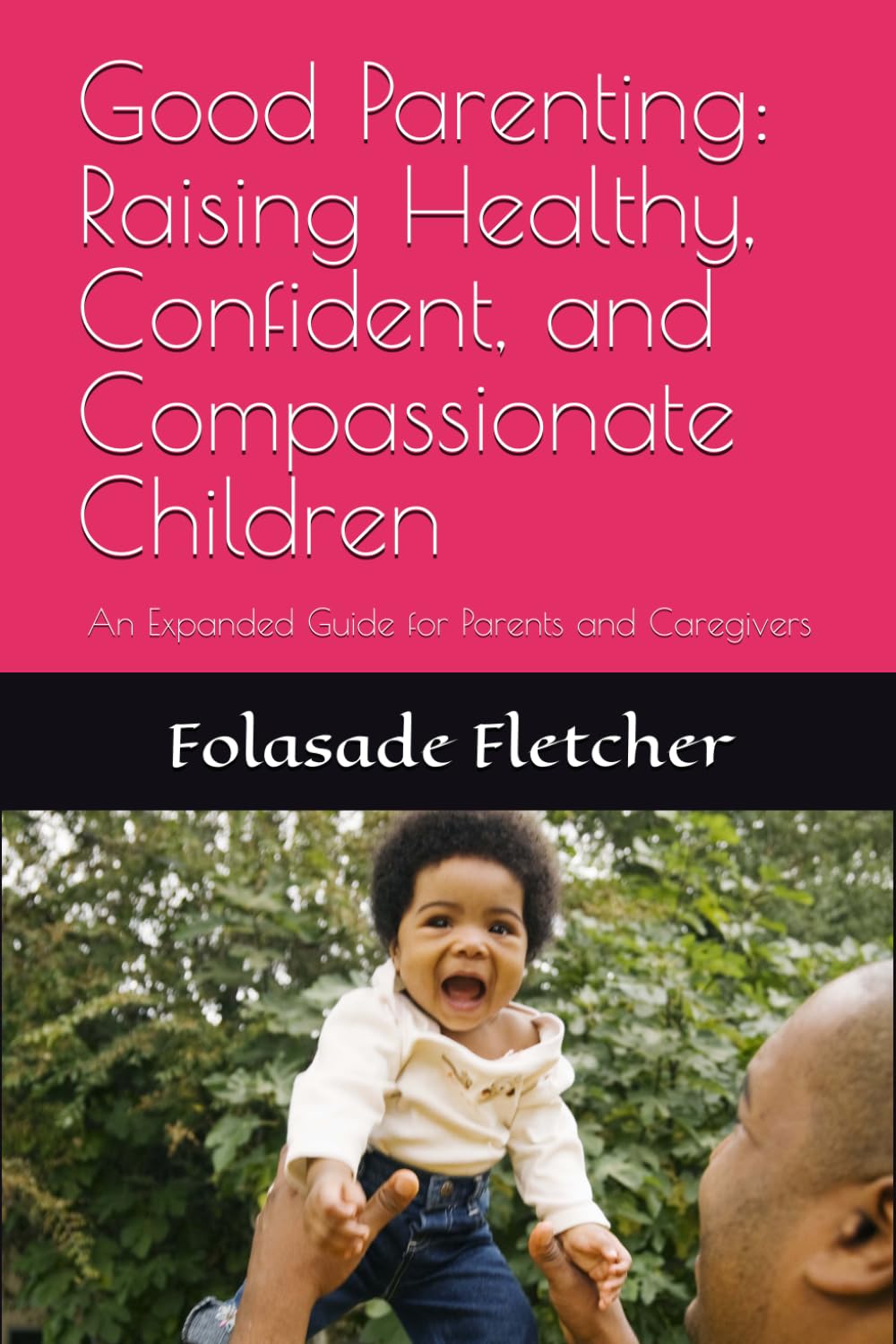 Good Parenting: Raising Healthy, Confident, and Compassionate Children: An Expanded Guide for Parents and Caregivers