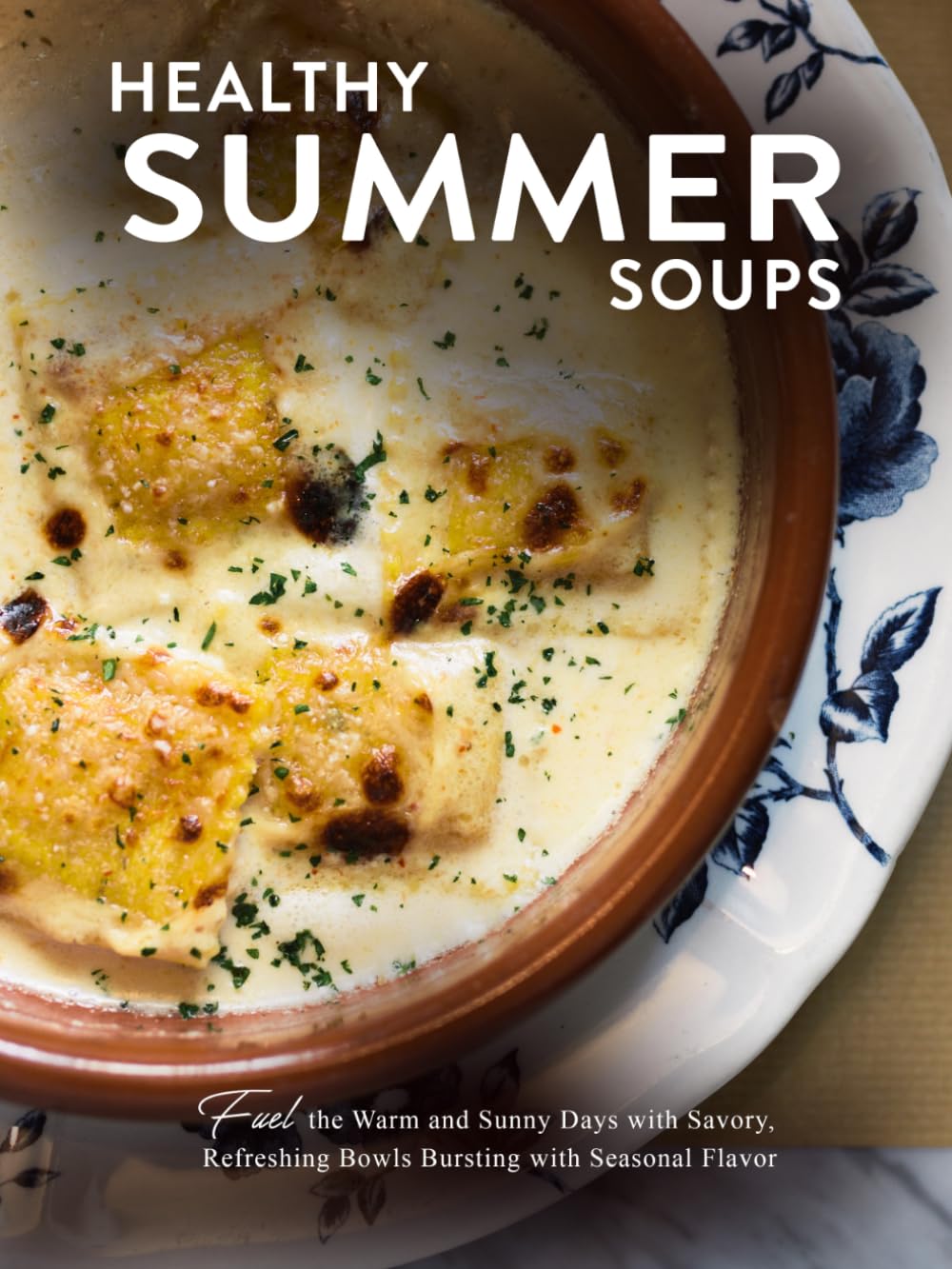 Healthy Summer Soups: Fuel the Warm and Sunny Days with Savory, Refreshing Bowls Bursting with Seasonal Flavor