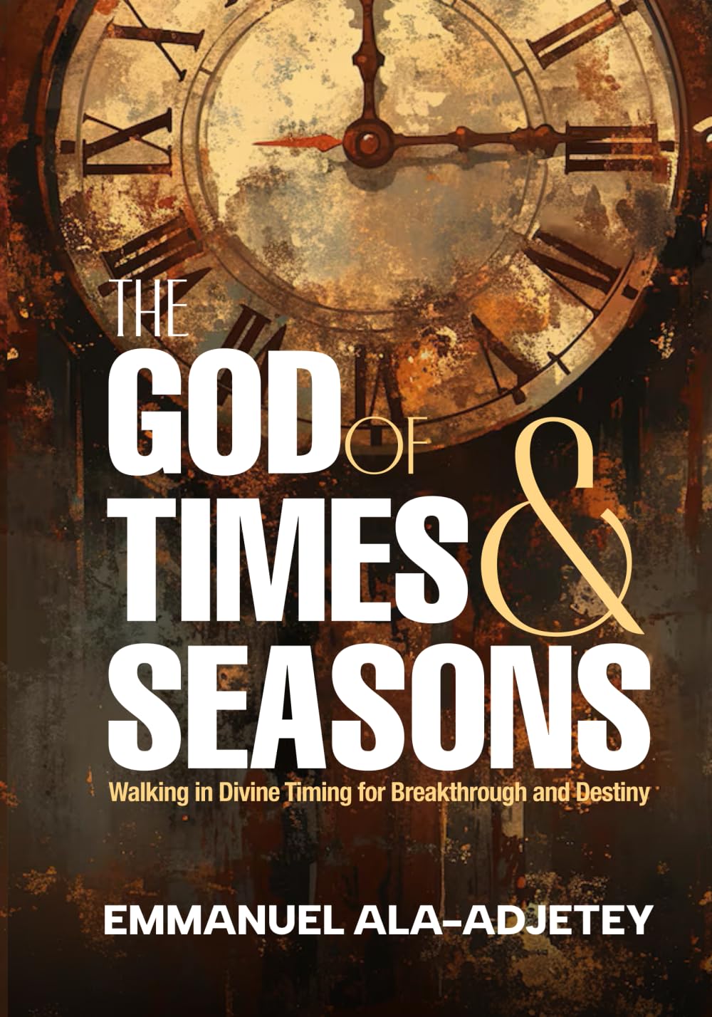 THE GOD OF TIMES & SEASONS: Walking in Divine Timing for Breaking and Destiny
