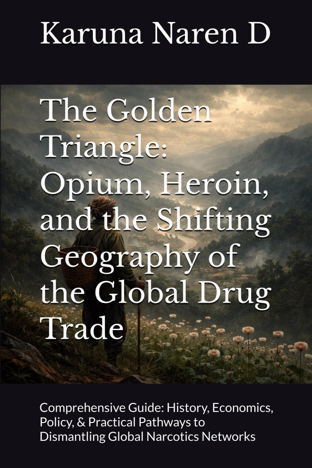 The Golden Triangle: Opium, Heroin, and the Shifting Geography of the Global Drug Trade: Comprehensive Guide: History, Economics, Policy, & Practical Pathways to Dismantling Global Narcotics Networks