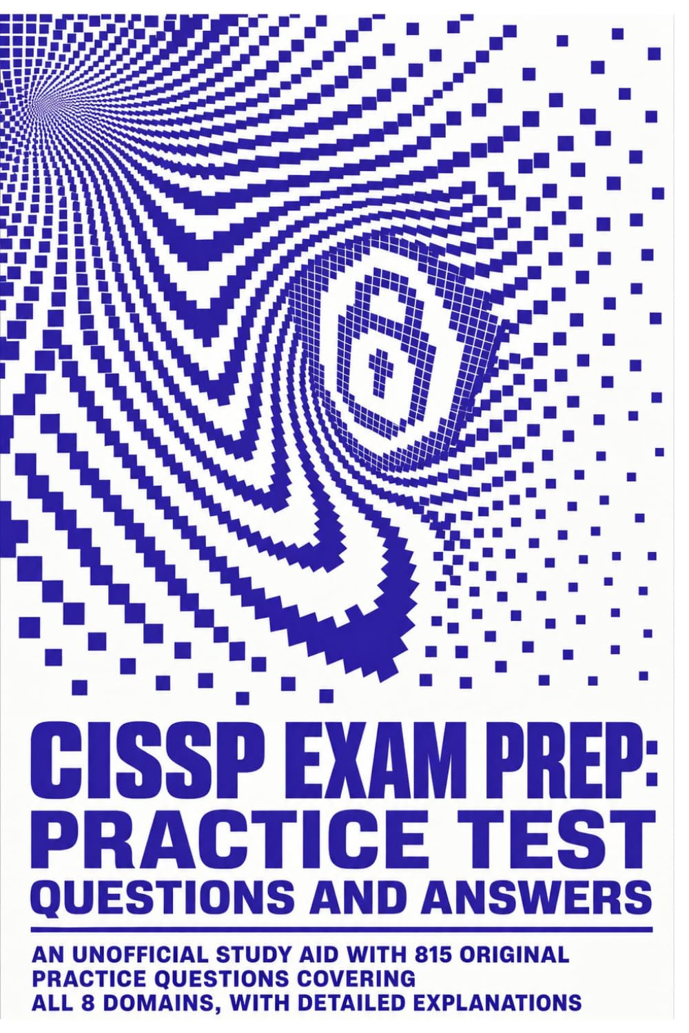 CISSP Exam Prep: Practice Test Questions and Answers: An Unofficial Study Aid with 815 Original Practice Questions Covering All 8 Domains, with Detailed Explanations