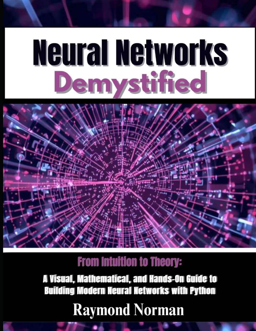 Neural Networks Demystified: From Intuition to Theory: A Visual, Mathematical, and Hands-On Guide to Building Modern Neural Networks with Python