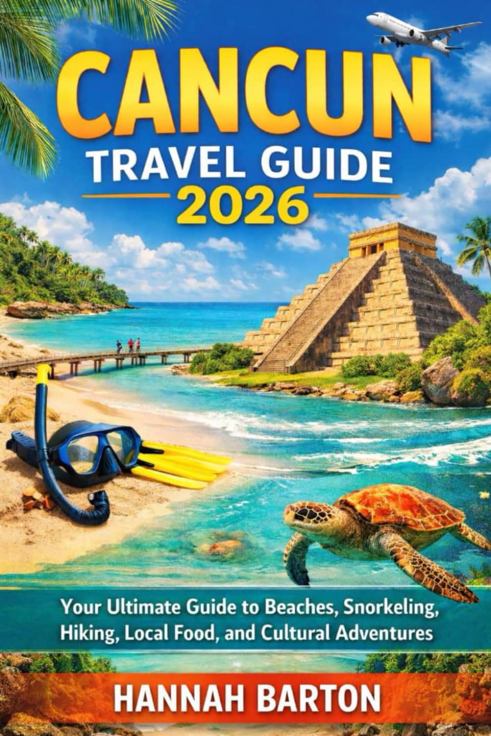 Cancun travel guide 2026: Your Ultimate Guide to Beaches, Snorkeling, Hiking, Local Food, and Cultural Adventures (Epic Journeys: The Ultimate Travel Guide to Unforgettable Destinations.)