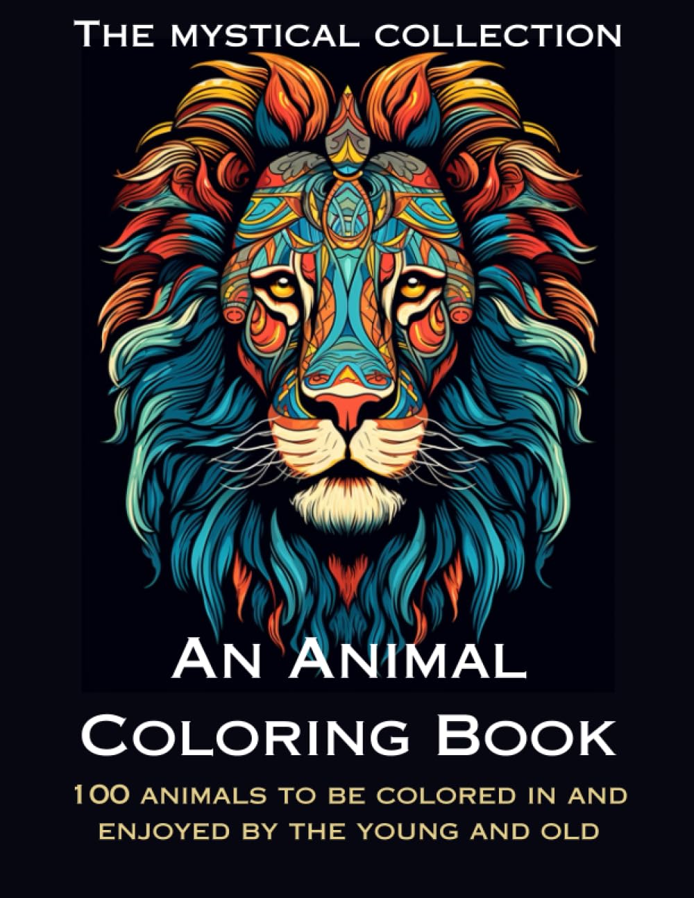 An Animal Coloring Book: The Mystical Collection: A Youth & Adult Mindfulness Animal Coloring Book, Featuring 100 Soothing Designs of Animals