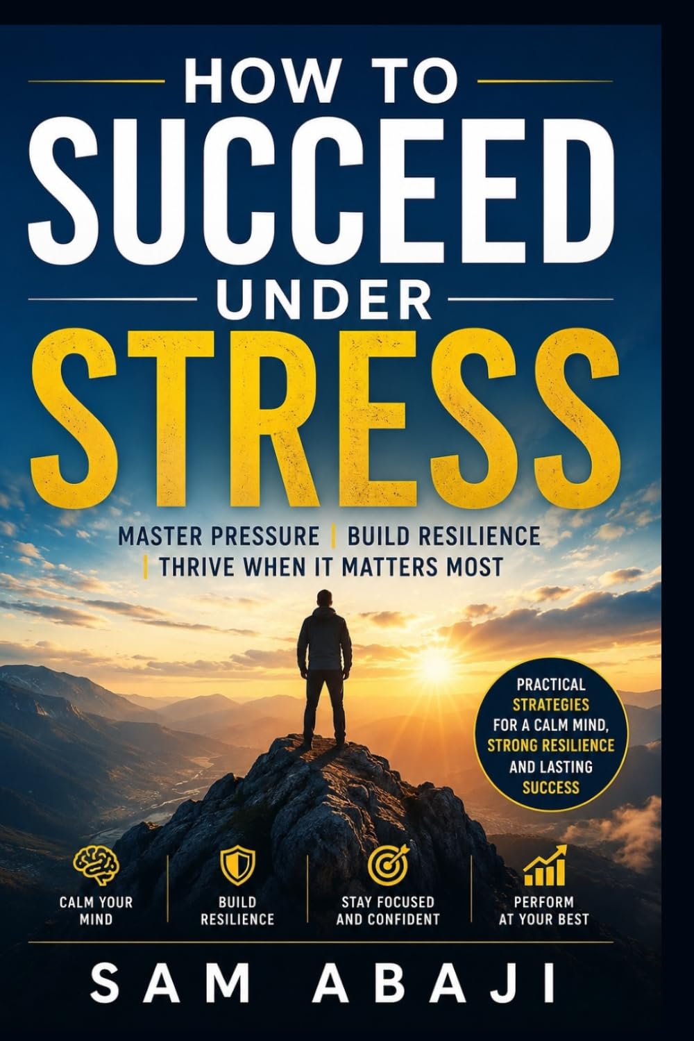 How to Succeed Under Stress: Mastering Pressure, Building Resilience, and Thriving When It Matters Most