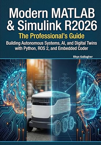 Modern MATLAB & Simulink R2026: The Professional's Guide: Building Autonomous Systems, AI, and Digital Twins with Python, ROS 2, and Embedded Coder