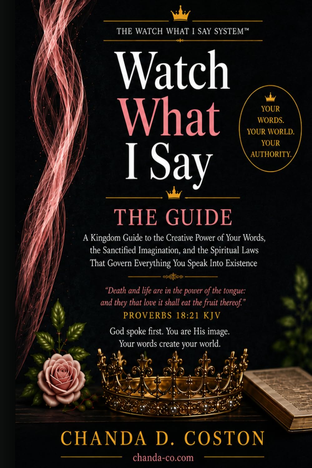 Watch What I Say: A Kingdom Guide to the Creative Power of Your Words, the Sanctified Imagination, and the Spiritual Laws That Govern Everything You Speak Into Existence