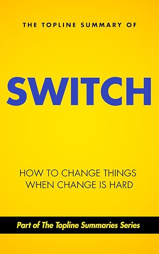 The Topline Summary of Chip and Dan Heath's Switch - How to Change Things when Change is Hard (Topline Summaries)