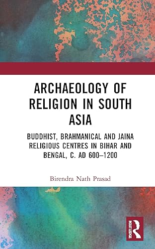 Archaeology of Religion in South Asia: Buddhist, Brahmanical and Jaina Religious Centres in Bihar and Bengal, c. AD 600–1200