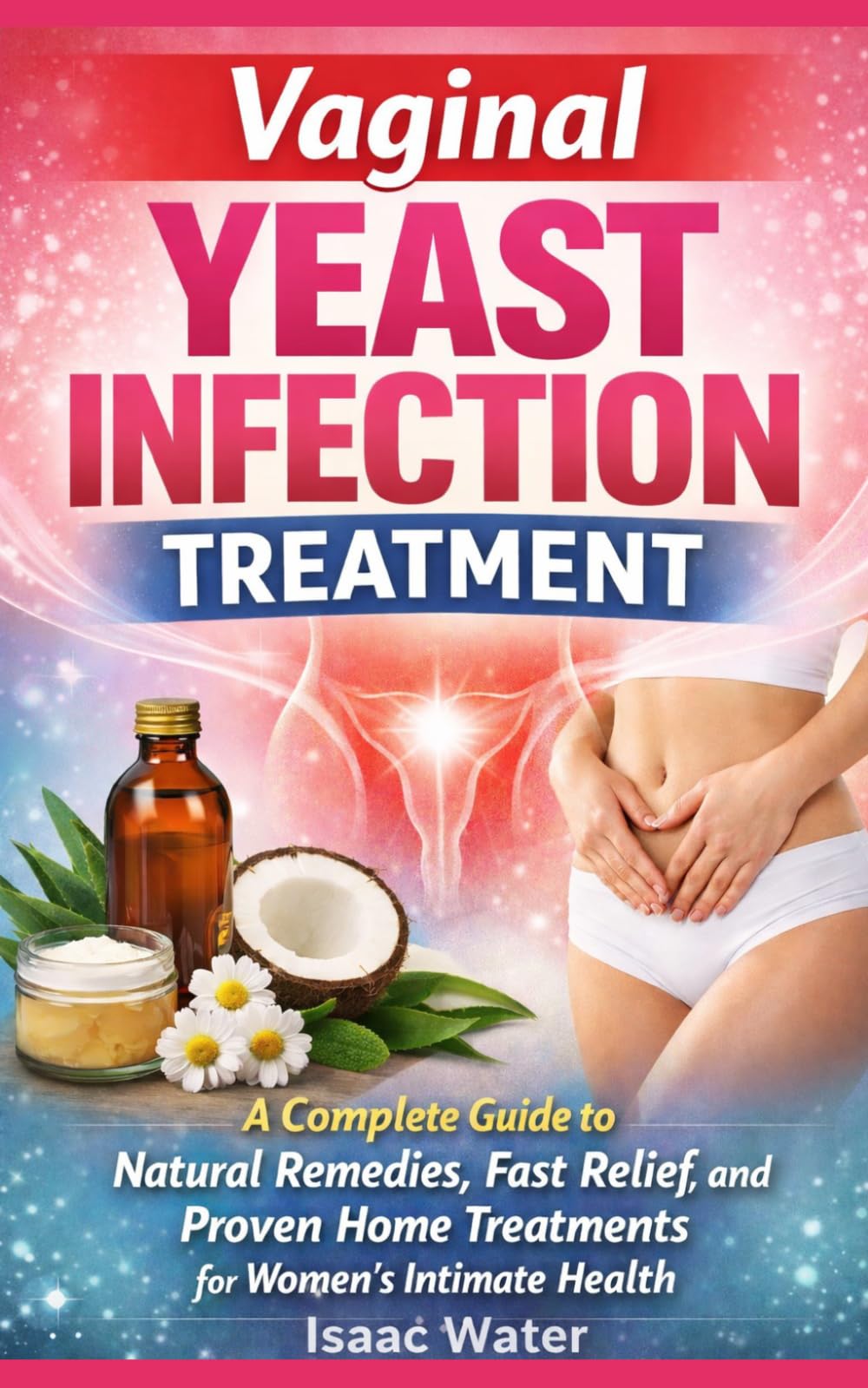 Vaginal Yeast Infection Treatment: A Complete Guide to Natural Remedies, Fast Relief, and Proven Home Treatments for Women's Intimate Health (Women Sexual Health Series)
