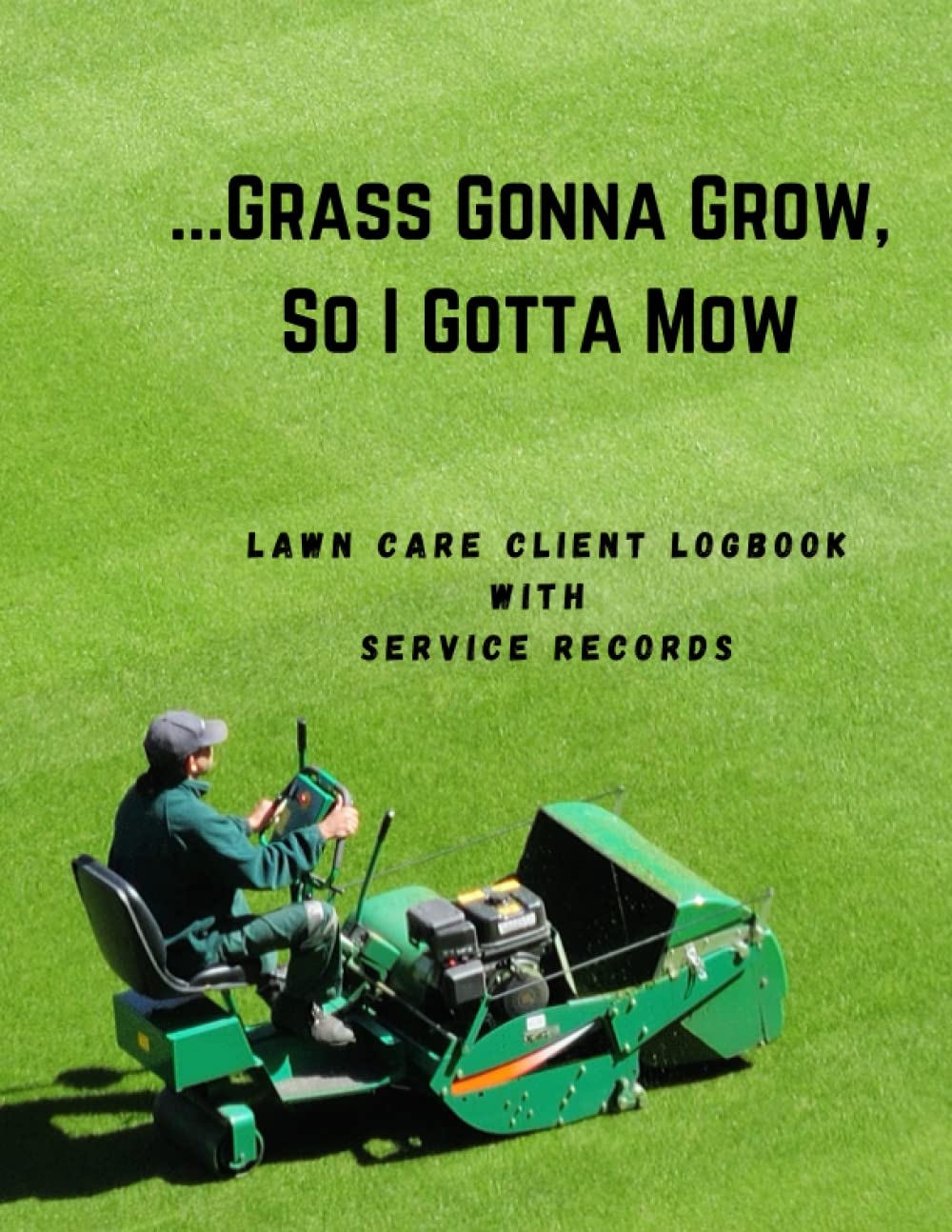 ...Grass Gonna Grow, So I Gotta Mow: Lawn Care Client Logbook with Service Records