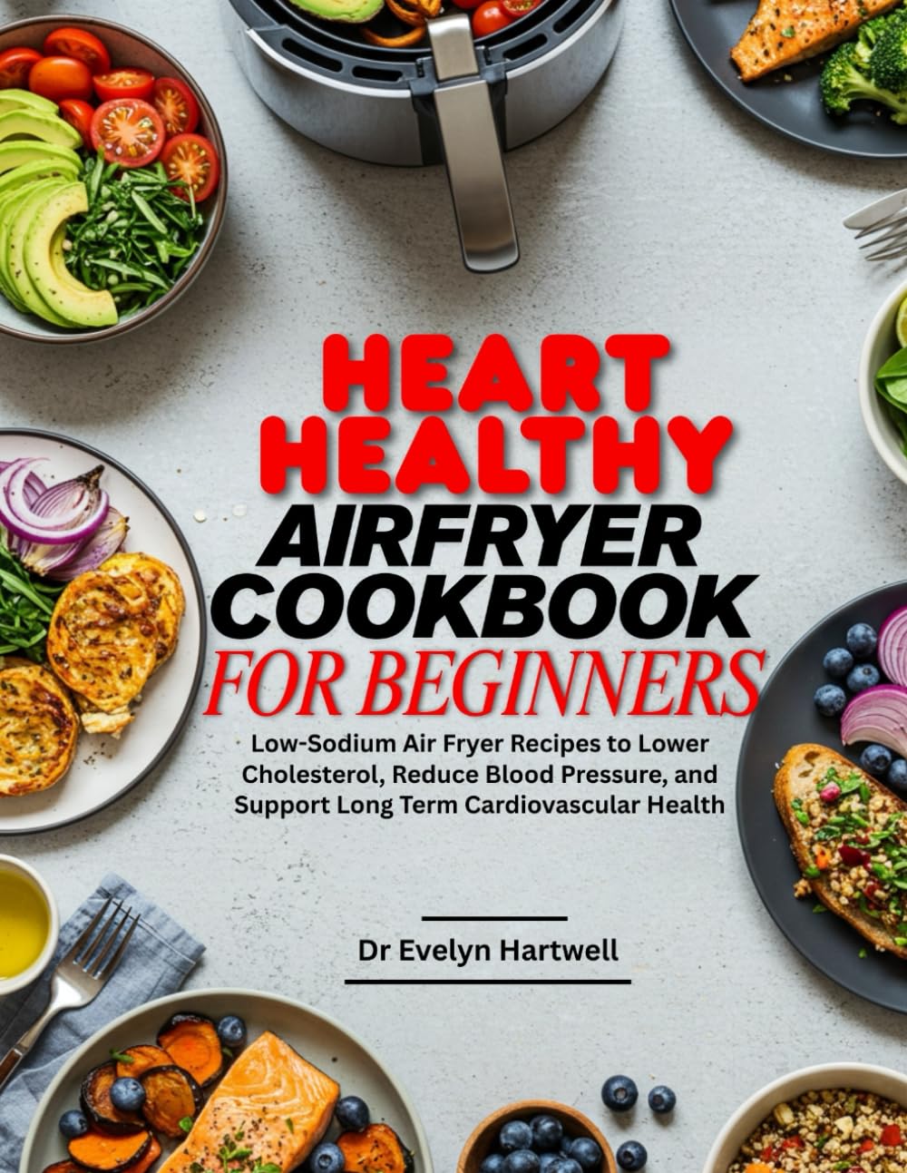 Heart Healthy Airfryer Cookbook for Beginners: Low-Sodium Air Fryer Recipes to Lower Cholesterol, Reduce Blood Pressure, and Support Long Term Cardiovascular Health